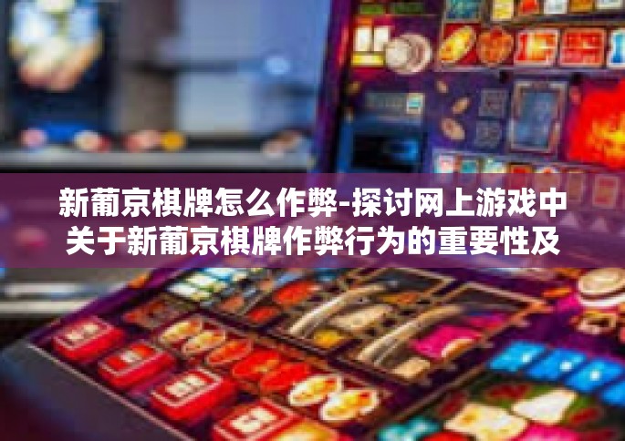 新葡京棋牌怎么作弊-探讨网上游戏中关于新葡京棋牌作弊行为的重要性及影响-新葡京棋牌怎么作弊