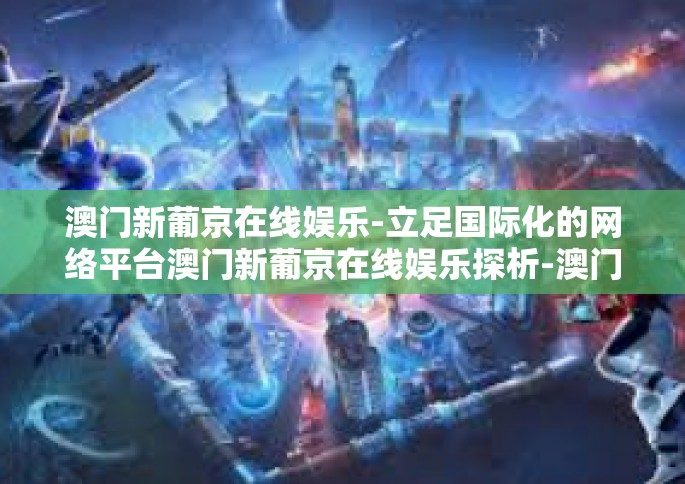 澳门新葡京在线娱乐-立足国际化的网络平台澳门新葡京在线娱乐探析-澳门新葡京在线娱乐