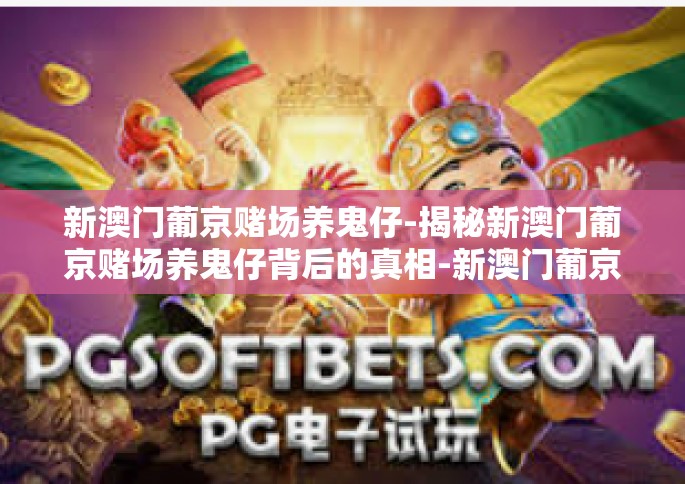 新澳门葡京赌场养鬼仔-揭秘新澳门葡京赌场养鬼仔背后的真相-新澳门葡京赌场养鬼仔 新澳门葡京赌场养鬼仔-揭秘新澳门葡京赌场养鬼仔背后的真相-新澳门葡京赌场养鬼仔