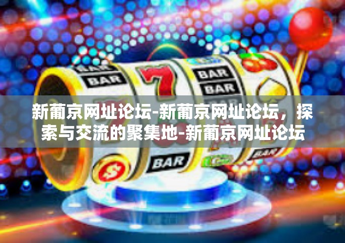 新葡京网址论坛-新葡京网址论坛，探索与交流的聚集地-新葡京网址论坛
