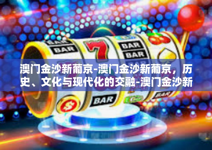 澳门金沙新葡京-澳门金沙新葡京，历史、文化与现代化的交融-澳门金沙新葡京