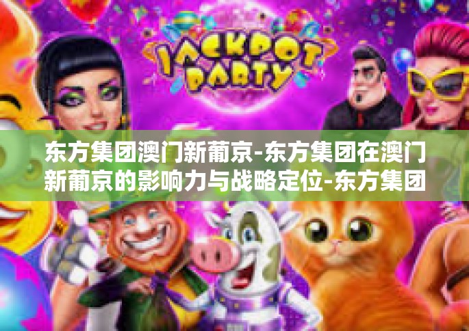 东方集团澳门新葡京-东方集团在澳门新葡京的影响力与战略定位-东方集团澳门新葡京