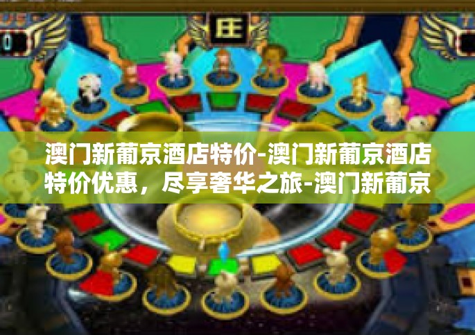 澳门新葡京酒店特价-澳门新葡京酒店特价优惠，尽享奢华之旅-澳门新葡京酒店特价