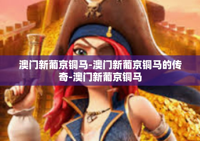 澳门新葡京铜马-澳门新葡京铜马的传奇-澳门新葡京铜马