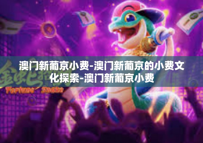 澳门新葡京小费-澳门新葡京的小费文化探索-澳门新葡京小费