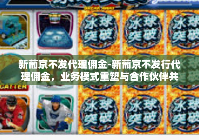 新葡京不发代理佣金-新葡京不发行代理佣金，业务模式重塑与合作伙伴共赢-新葡京不发代理佣金