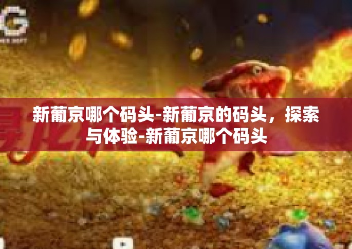 新葡京哪个码头-新葡京的码头，探索与体验-新葡京哪个码头