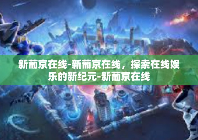 新葡京在线-新葡京在线,探索在线娱乐的新纪元-新葡京在线 新葡京在线-新葡京在线,探索在线娱乐的新纪元-新葡京在线