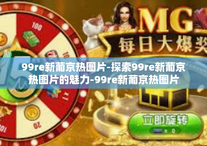 99re新葡京热图片-探索99re新葡京热图片的魅力-99re新葡京热图片