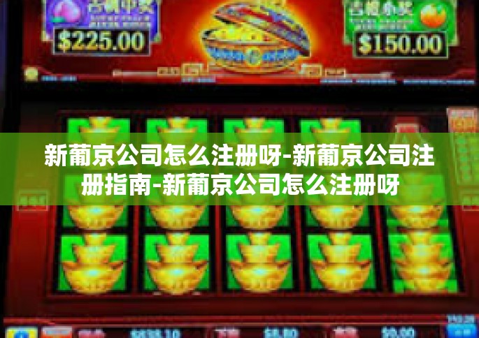 新葡京公司怎么注册呀-新葡京公司注册指南-新葡京公司怎么注册呀