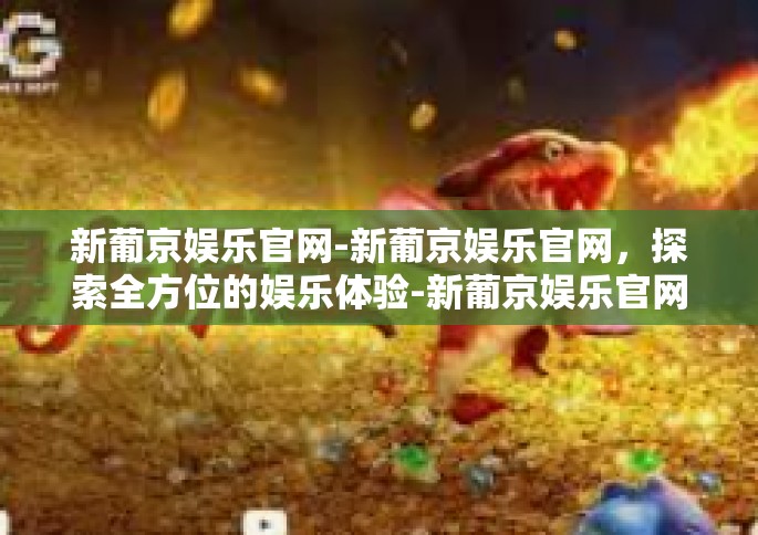 新葡京娱乐官网-新葡京娱乐官网，探索全方位的娱乐体验-新葡京娱乐官网
