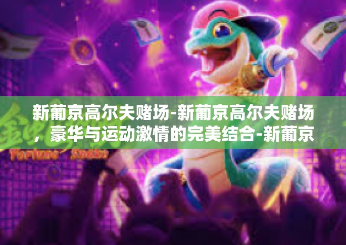 新葡京高尔夫赌场-新葡京高尔夫赌场，豪华与运动激情的完美结合-新葡京高尔夫赌场