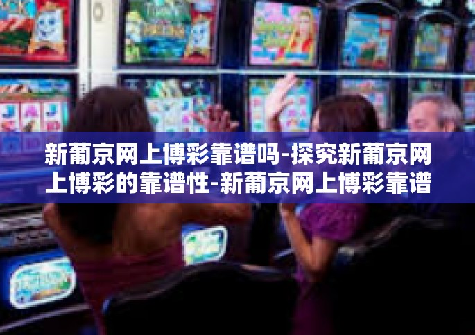 新葡京网上博彩靠谱吗-探究新葡京网上博彩的靠谱性-新葡京网上博彩靠谱吗