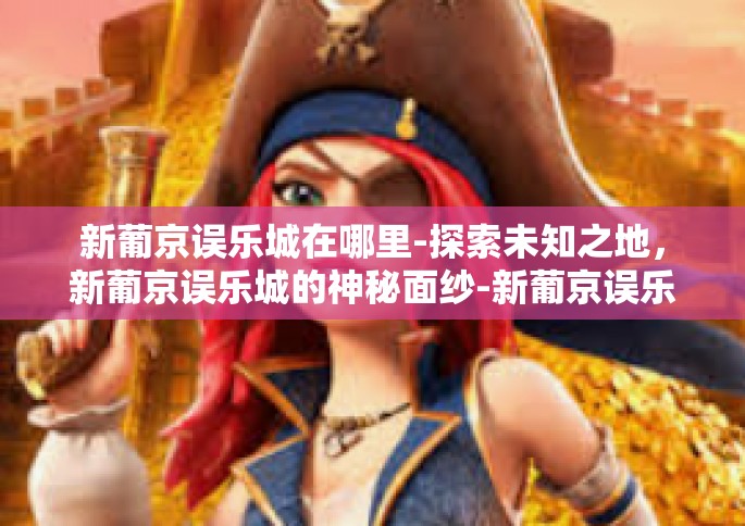 新葡京误乐城在哪里-探索未知之地，新葡京误乐城的神秘面纱-新葡京误乐城在哪里