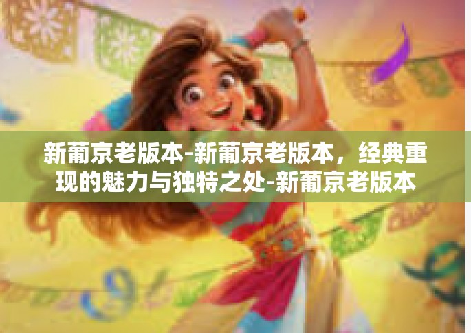 新葡京老版本-新葡京老版本，经典重现的魅力与独特之处-新葡京老版本