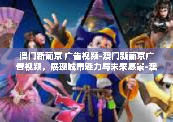 澳门新葡京 广告视频-澳门新葡京广告视频，展现城市魅力与未来愿景-澳门新葡京 广告视频