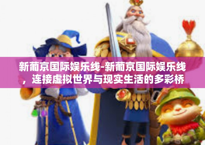 新葡京国际娱乐线-新葡京国际娱乐线，连接虚拟世界与现实生活的多彩桥梁-新葡京国际娱乐线