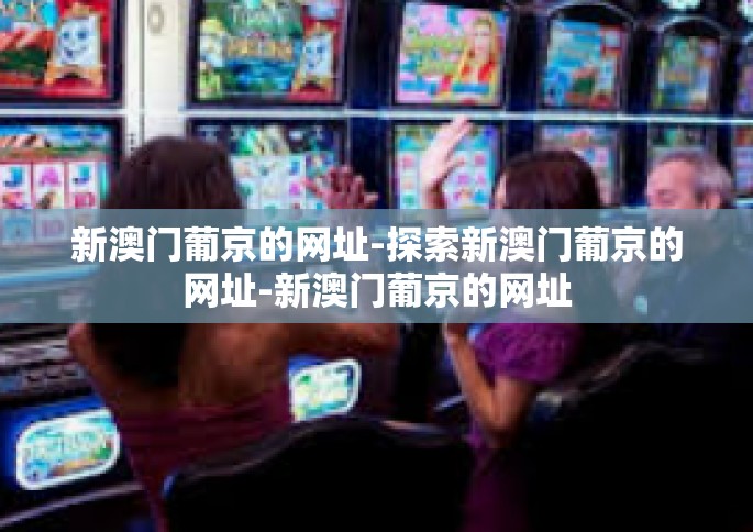 新澳门葡京的网址-探索新澳门葡京的网址-新澳门葡京的网址
