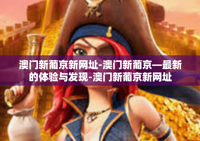 澳门新葡京新网址-澳门新葡京—最新的体验与发现-澳门新葡京新网址