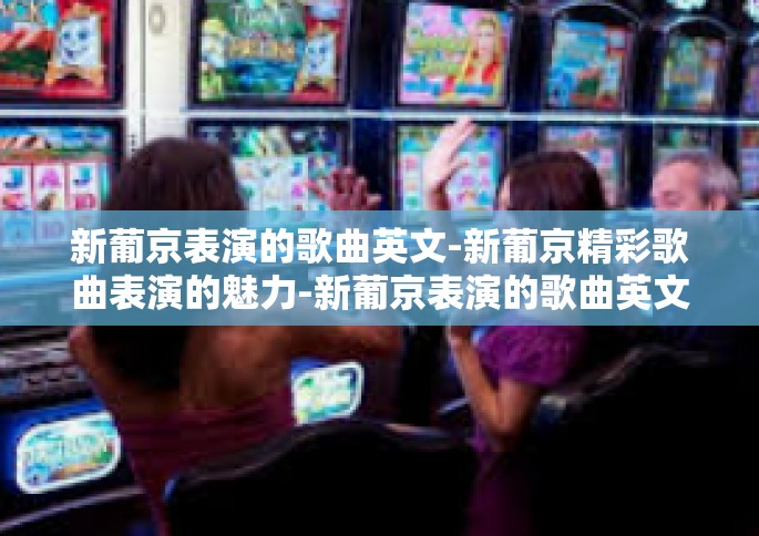 新葡京表演的歌曲英文-新葡京精彩歌曲表演的魅力-新葡京表演的歌曲英文