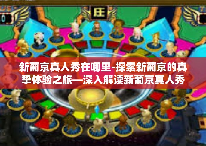 新葡京真人秀在哪里-探索新葡京的真挚体验之旅—深入解读新葡京真人秀现场之旅探秘-新葡京真人秀在哪里
