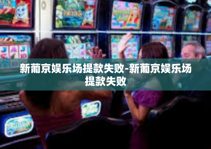 新葡京娱乐场提款失败-新葡京娱乐场提款失败