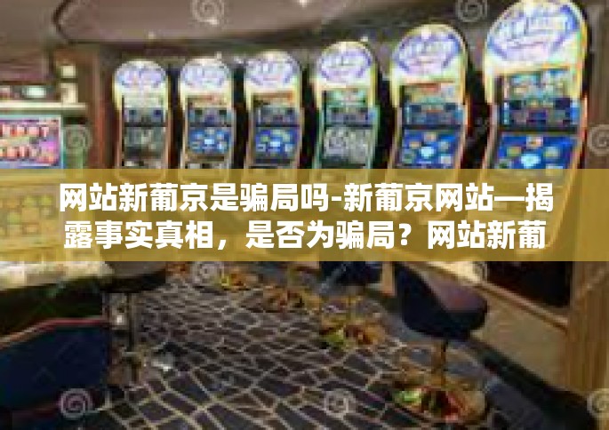 网站新葡京是骗局吗-新葡京网站—揭露事实真相，是否为骗局？网站新葡京是骗局吗