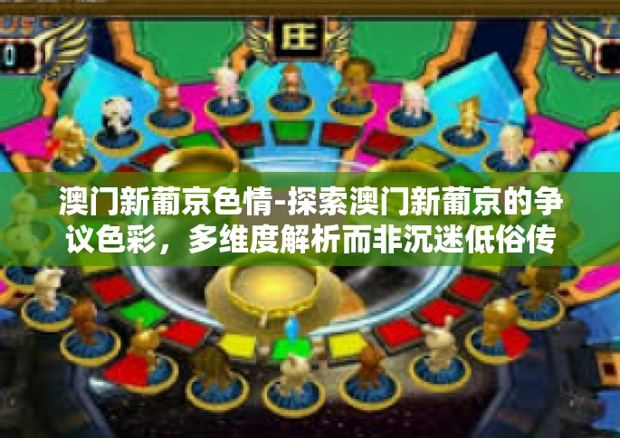 澳门新葡京色情-探索澳门新葡京的争议色彩，多维度解析而非沉迷低俗传闻-澳门新葡京色情