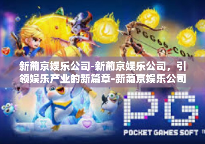 新葡京娱乐公司-新葡京娱乐公司，引领娱乐产业的新篇章-新葡京娱乐公司