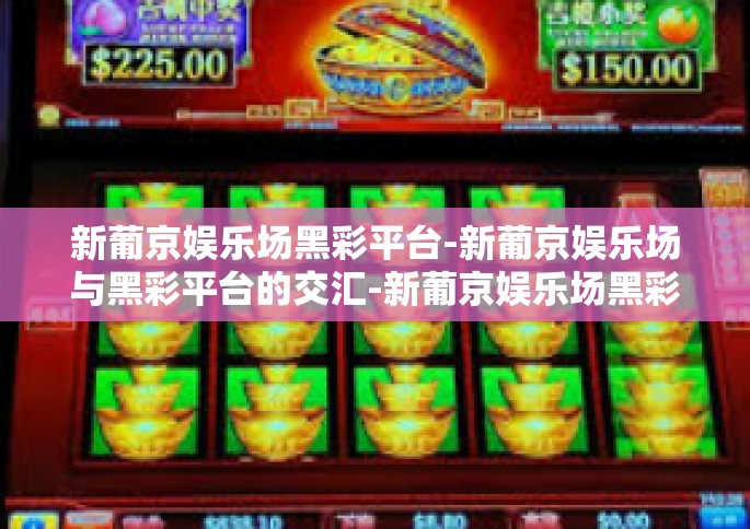 新葡京娱乐场黑彩平台-新葡京娱乐场与黑彩平台的交汇-新葡京娱乐场黑彩平台