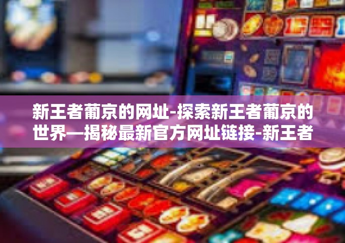 新王者葡京的网址-探索新王者葡京的世界—揭秘最新官方网址链接-新王者葡京的网址