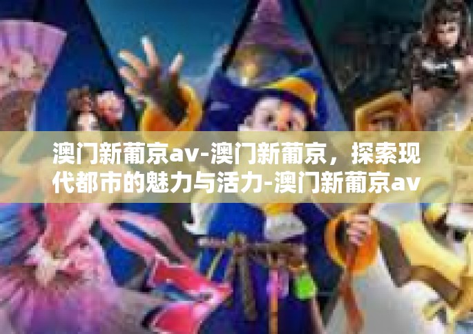 澳门新葡京av-澳门新葡京,探索现代都市的魅力与活力-澳门新葡京av 澳门新葡京av-澳门新葡京,探索现代都市的魅力与活力-澳门新葡京av