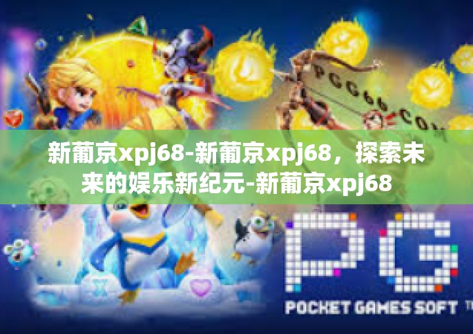 新葡京xpj68-新葡京xpj68，探索未来的娱乐新纪元-新葡京xpj68