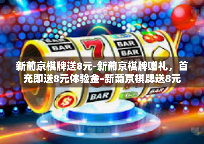 新葡京棋牌送8元-新葡京棋牌赠礼，首充即送8元体验金-新葡京棋牌送8元