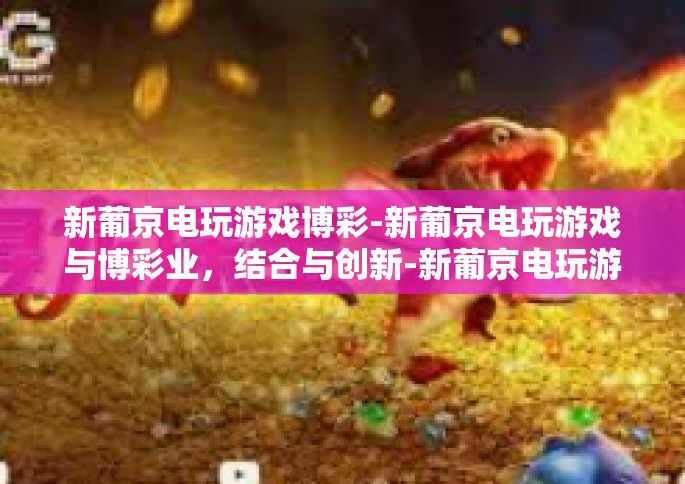 新葡京电玩游戏博彩-新葡京电玩游戏与博彩业，结合与创新-新葡京电玩游戏博彩