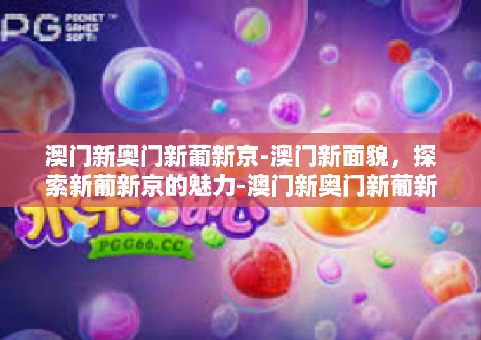 澳门新奥门新葡新京-澳门新面貌，探索新葡新京的魅力-澳门新奥门新葡新京