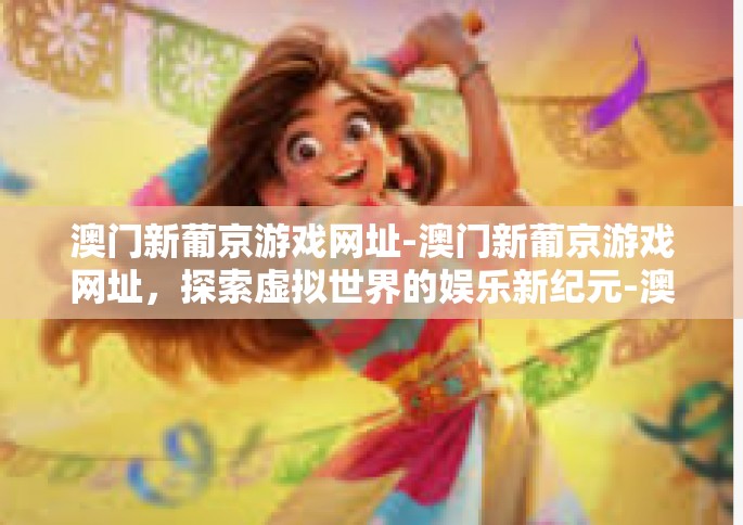 澳门新葡京游戏网址-澳门新葡京游戏网址，探索虚拟世界的娱乐新纪元-澳门新葡京游戏网址