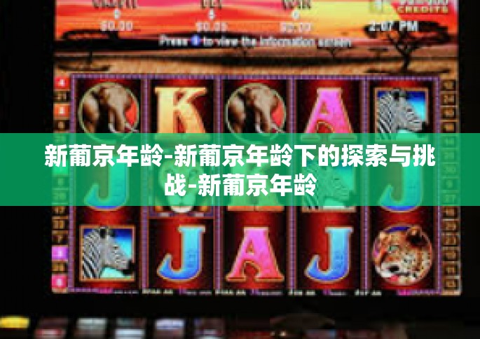 新葡京年龄-新葡京年龄下的探索与挑战-新葡京年龄 新葡京年龄-新葡京年龄下的探索与挑战-新葡京年龄